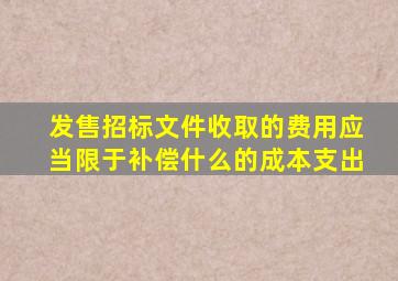 发售招标文件收取的费用应当限于补偿什么的成本支出