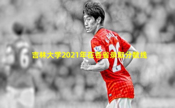 吉林大学2021年在各省录取分数线