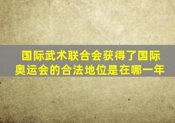 国际武术联合会获得了国际奥运会的合法地位是在哪一年