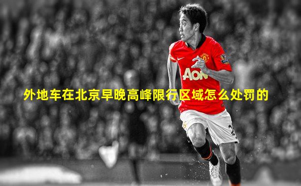 外地车在北京早晚高峰限行区域怎么处罚的