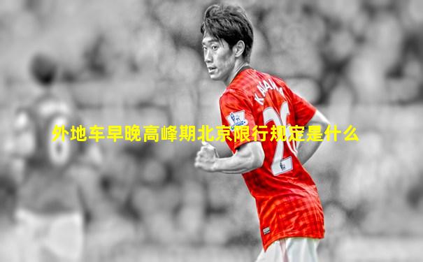 外地车早晚高峰期北京限行规定是什么