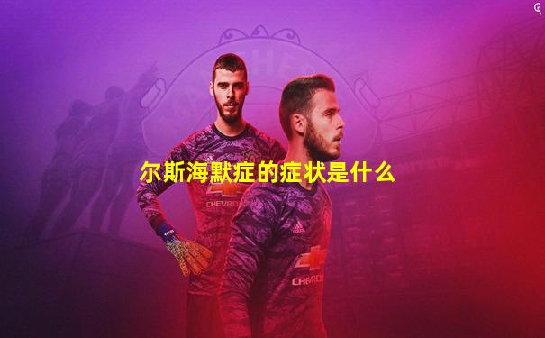 尔斯海默症的症状是什么