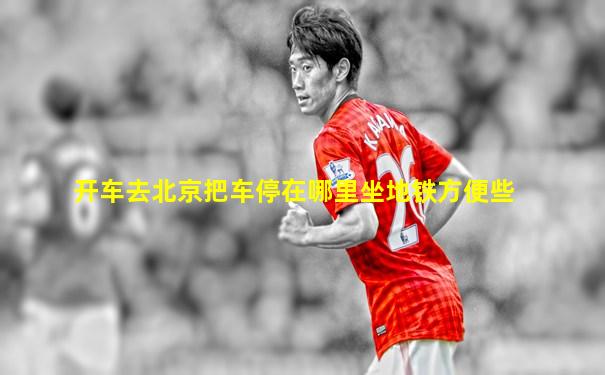 开车去北京把车停在哪里坐地铁方便些
