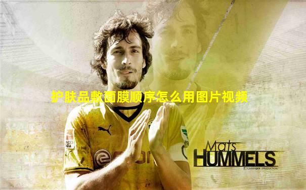护肤品敷面膜顺序怎么用图片视频
