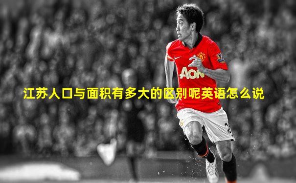 江苏人口与面积有多大的区别呢英语怎么说