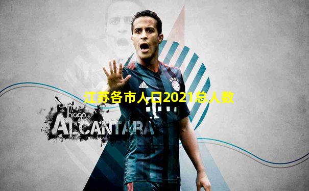 江苏各市人口2021总人数
