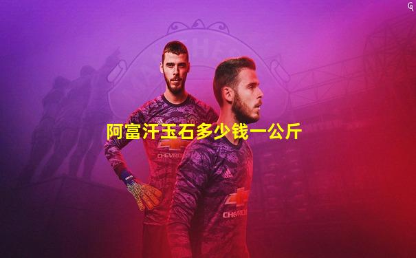 阿富汗玉石多少钱一公斤