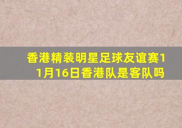 香港精装明星足球友谊赛11月16日香港队是客队吗