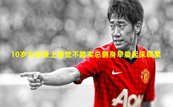 10岁女孩晚上睡觉不踏实总翻身早晨起床喊累