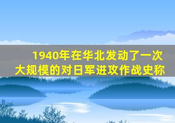 1940年在华北发动了一次大规模的对日军进攻作战史称