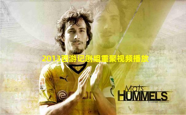2013西游记剧组重聚视频播放