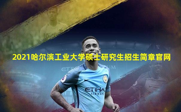 2021哈尔滨工业大学硕士研究生招生简章官网