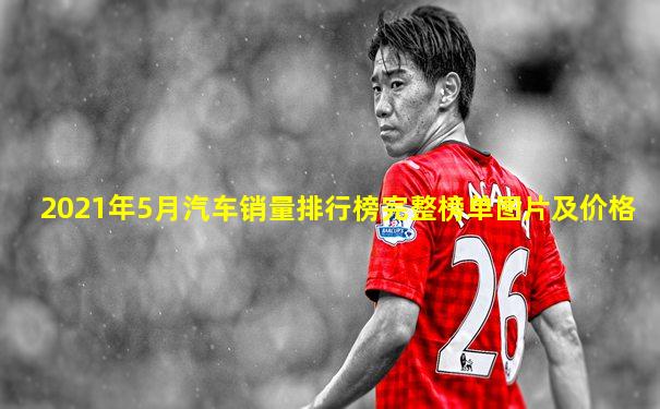 2021年5月汽车销量排行榜完整榜单图片及价格
