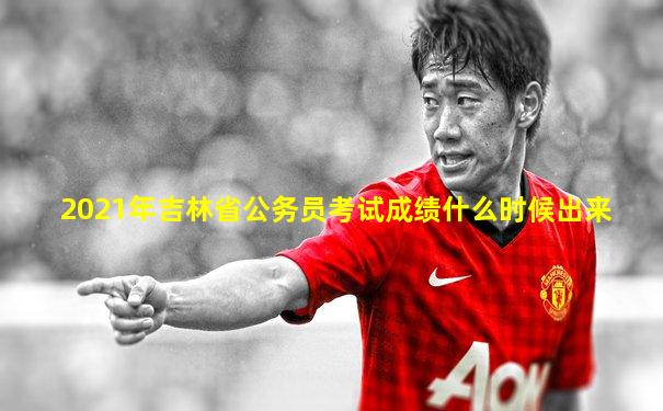 2021年吉林省公务员考试成绩什么时候出来