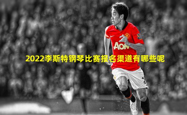2022李斯特钢琴比赛报名渠道有哪些呢