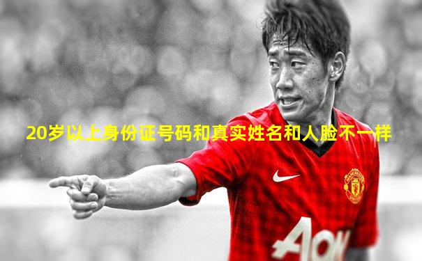 20岁以上身份证号码和真实姓名和人脸不一样