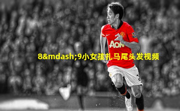 8—9小女孩扎马尾头发视频