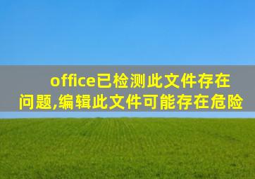 office已检测此文件存在问题,编辑此文件可能存在危险