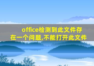 office检测到此文件存在一个问题,不能打开此文件