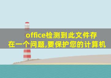 office检测到此文件存在一个问题,要保护您的计算机
