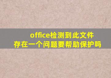 office检测到此文件存在一个问题要帮助保护吗