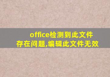 office检测到此文件存在问题,编辑此文件无效