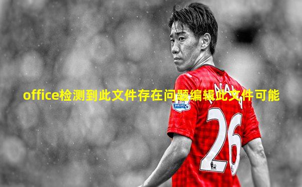 office检测到此文件存在问题编辑此文件可能