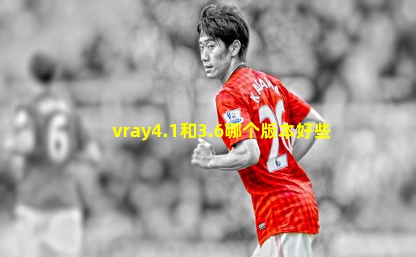 vray4.1和3.6哪个版本好些