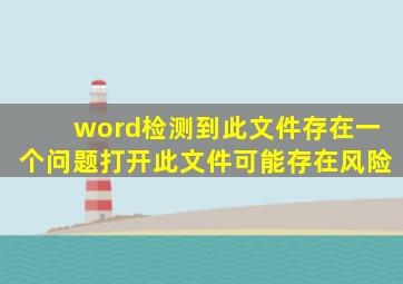 word检测到此文件存在一个问题打开此文件可能存在风险