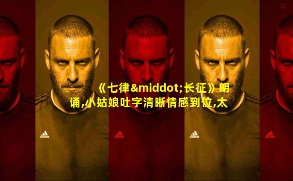 《七律·长征》朗诵,小姑娘吐字清晰情感到位,太棒了