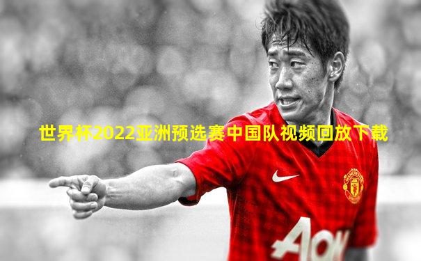 世界杯2022亚洲预选赛中国队视频回放下载