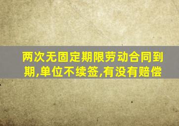两次无固定期限劳动合同到期,单位不续签,有没有赔偿