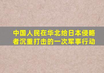 中国人民在华北给日本侵略者沉重打击的一次军事行动