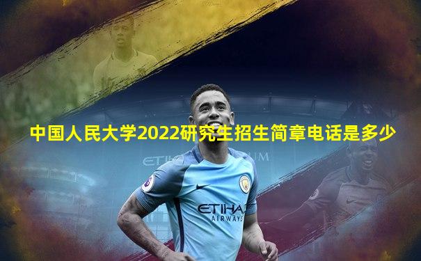 中国人民大学2022研究生招生简章电话是多少