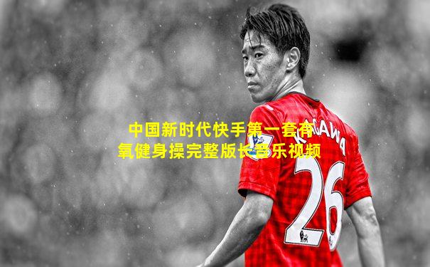中国新时代快手第一套有氧健身操完整版长音乐视频