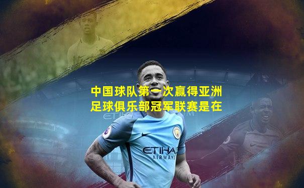 中国球队第一次赢得亚洲足球俱乐部冠军联赛是在