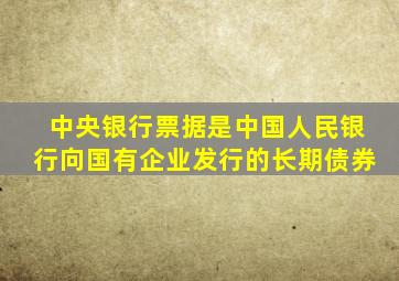 中央银行票据是中国人民银行向国有企业发行的长期债券