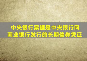 中央银行票据是中央银行向商业银行发行的长期债券凭证