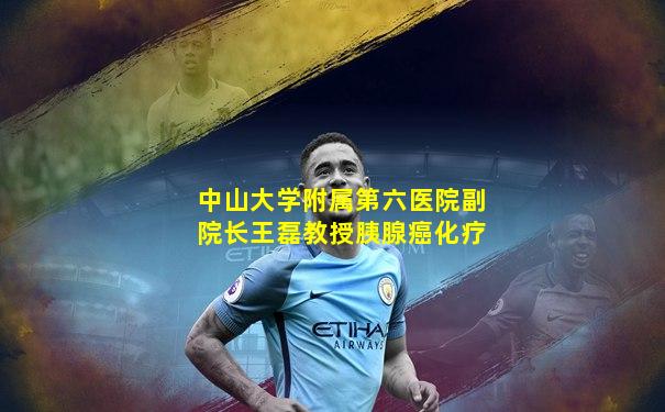 中山大学附属第六医院副院长王磊教授胰腺癌化疗