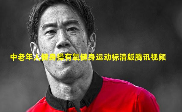 中老年人健身操有氧健身运动标清版腾讯视频