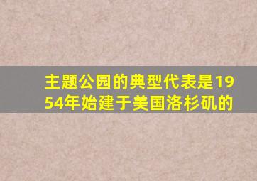 主题公园的典型代表是1954年始建于美国洛杉矶的