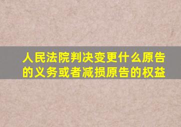 人民法院判决变更什么原告的义务或者减损原告的权益