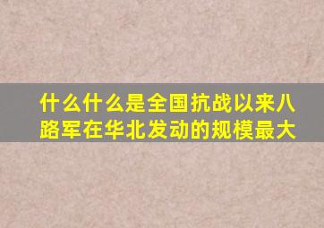 什么什么是全国抗战以来八路军在华北发动的规模最大