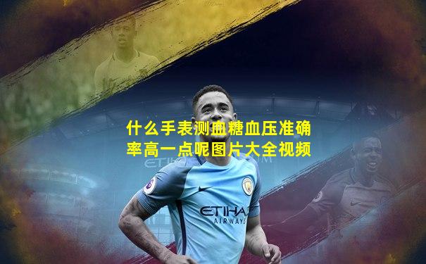 什么手表测血糖血压准确率高一点呢图片大全视频