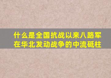 什么是全国抗战以来八路军在华北发动战争的中流砥柱