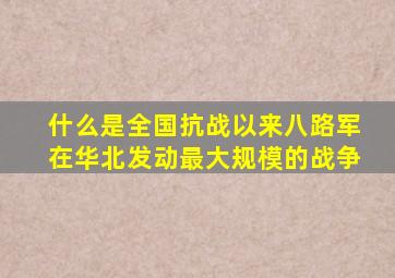 什么是全国抗战以来八路军在华北发动最大规模的战争