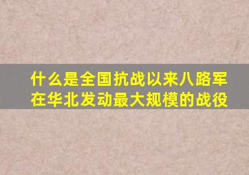 什么是全国抗战以来八路军在华北发动最大规模的战役