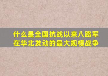 什么是全国抗战以来八路军在华北发动的最大规模战争
