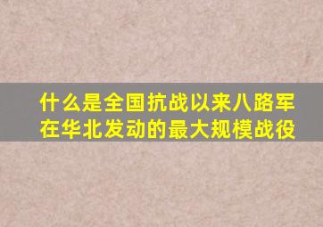 什么是全国抗战以来八路军在华北发动的最大规模战役