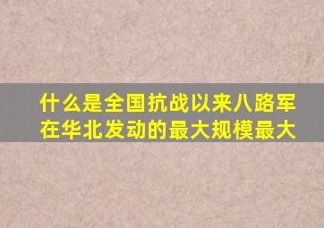 什么是全国抗战以来八路军在华北发动的最大规模最大